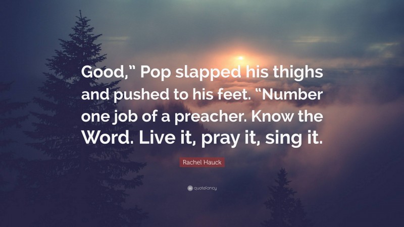 Rachel Hauck Quote: “Good,” Pop slapped his thighs and pushed to his feet. “Number one job of a preacher. Know the Word. Live it, pray it, sing it.”