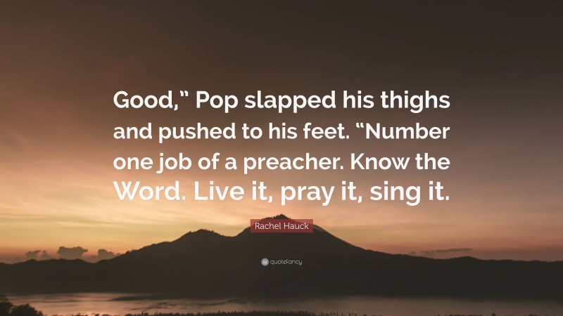 Rachel Hauck Quote: “Good,” Pop slapped his thighs and pushed to his feet. “Number one job of a preacher. Know the Word. Live it, pray it, sing it.”