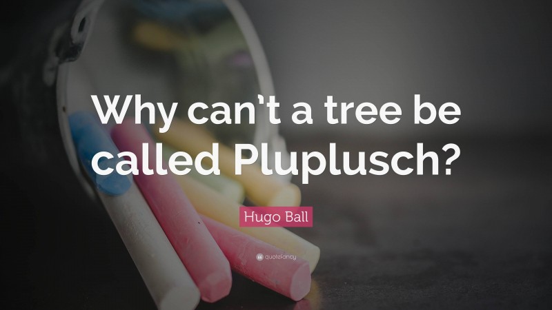 Hugo Ball Quote: “Why can’t a tree be called Pluplusch?”