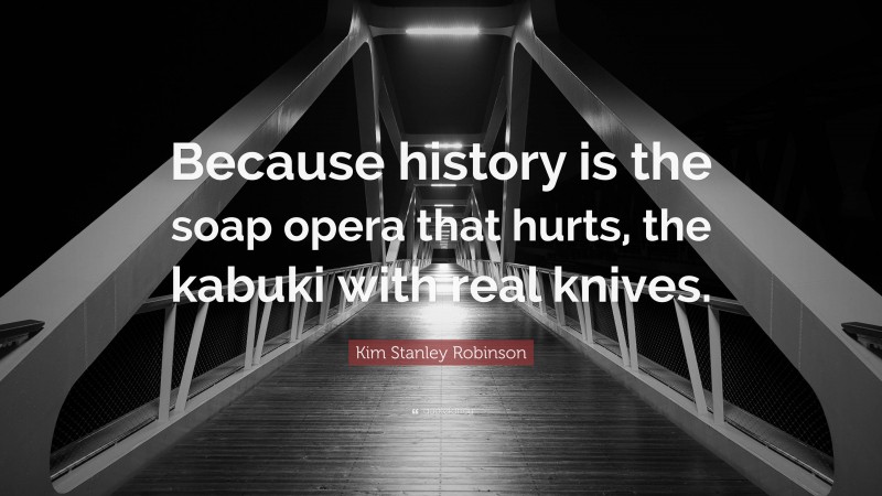 Kim Stanley Robinson Quote: “Because history is the soap opera that hurts, the kabuki with real knives.”