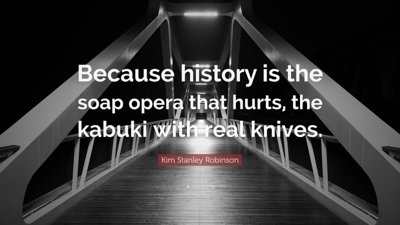 Kim Stanley Robinson Quote: “Because history is the soap opera that hurts, the kabuki with real knives.”