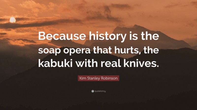 Kim Stanley Robinson Quote: “Because history is the soap opera that hurts, the kabuki with real knives.”
