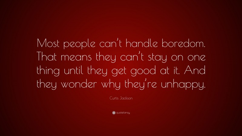 Curtis Jackson Quote: “Most people can’t handle boredom. That means they can’t stay on one thing until they get good at it. And they wonder why they’re unhappy.”