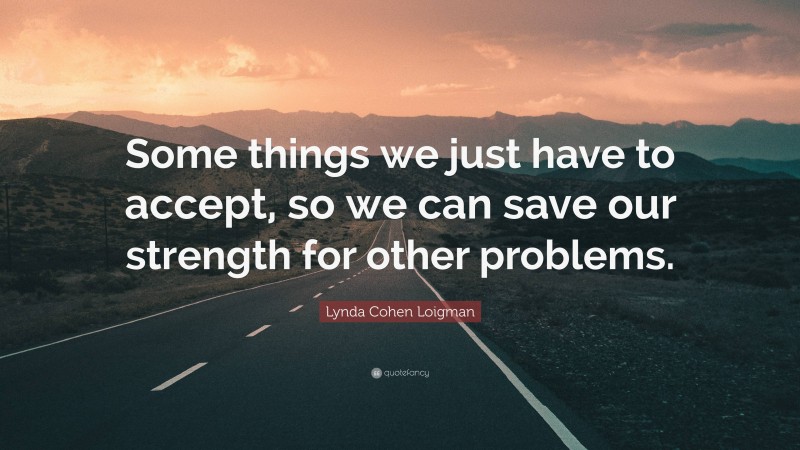 Lynda Cohen Loigman Quote: “Some things we just have to accept, so we can save our strength for other problems.”