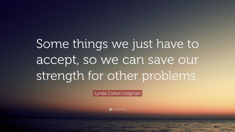 Lynda Cohen Loigman Quote: “Some things we just have to accept, so we can save our strength for other problems.”