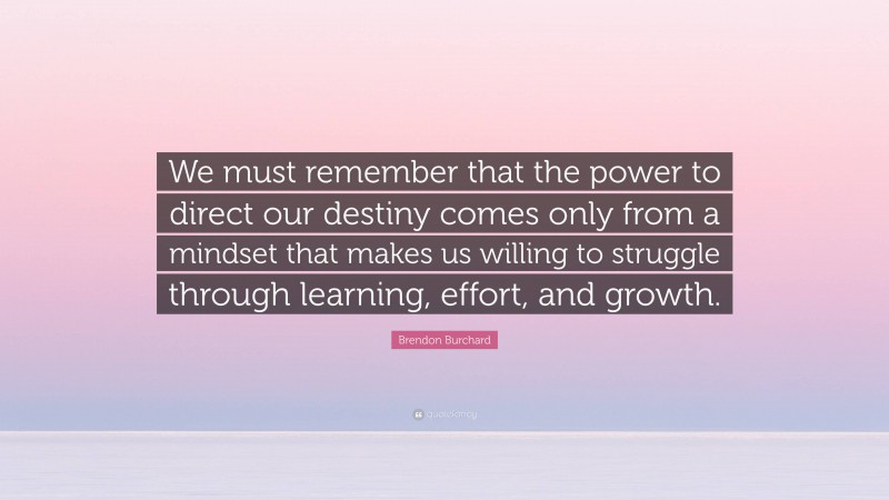 Brendon Burchard Quote: “We must remember that the power to direct our destiny comes only from a mindset that makes us willing to struggle through learning, effort, and growth.”