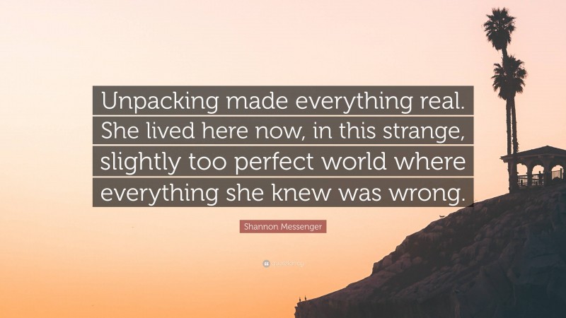 Shannon Messenger Quote: “Unpacking made everything real. She lived here now, in this strange, slightly too perfect world where everything she knew was wrong.”