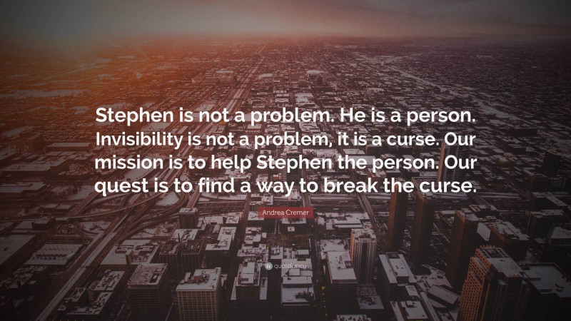 Andrea Cremer Quote: “Stephen is not a problem. He is a person. Invisibility is not a problem, it is a curse. Our mission is to help Stephen the person. Our quest is to find a way to break the curse.”