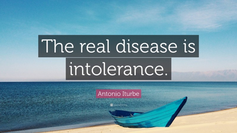 Antonio Iturbe Quote: “The real disease is intolerance.”