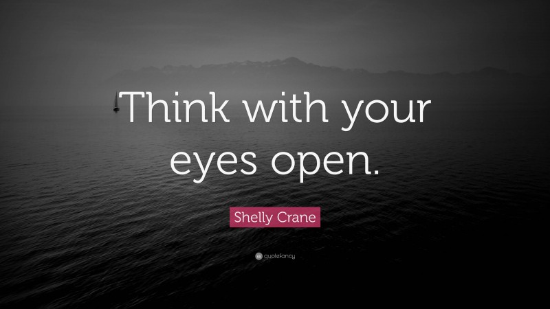 Shelly Crane Quote: “Think with your eyes open.”