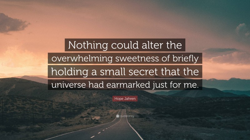 Hope Jahren Quote: “Nothing could alter the overwhelming sweetness of briefly holding a small secret that the universe had earmarked just for me.”