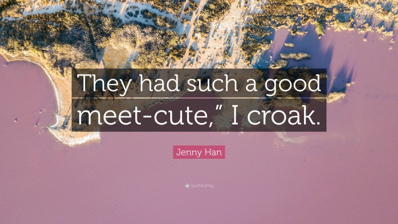 Jenny Han Quote: “They had such a good meet-cute,” I croak.”