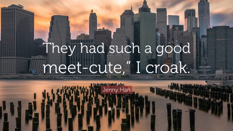 Jenny Han Quote: “They had such a good meet-cute,” I croak.”