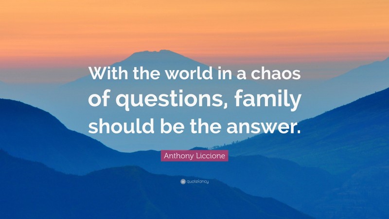 Anthony Liccione Quote: “With the world in a chaos of questions, family should be the answer.”