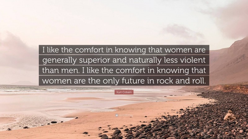 Kurt Cobain Quote: “I like the comfort in knowing that women are generally superior and naturally less violent than men. I like the comfort in knowing that women are the only future in rock and roll.”