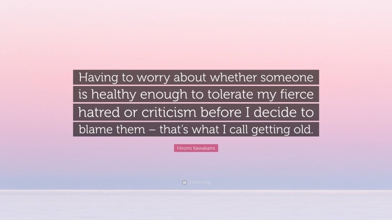 Hiromi Kawakami Quote: “Having to worry about whether someone is healthy enough to tolerate my fierce hatred or criticism before I decide to blame them – that’s what I call getting old.”