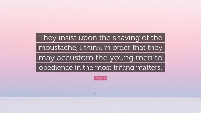 Plutarch Quote: “They insist upon the shaving of the moustache, I think, in order that they may accustom the young men to obedience in the most trifling matters.”