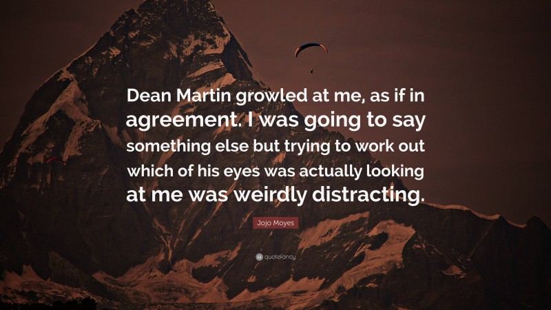 Jojo Moyes Quote: “Dean Martin growled at me, as if in agreement. I was going to say something else but trying to work out which of his eyes was actually looking at me was weirdly distracting.”