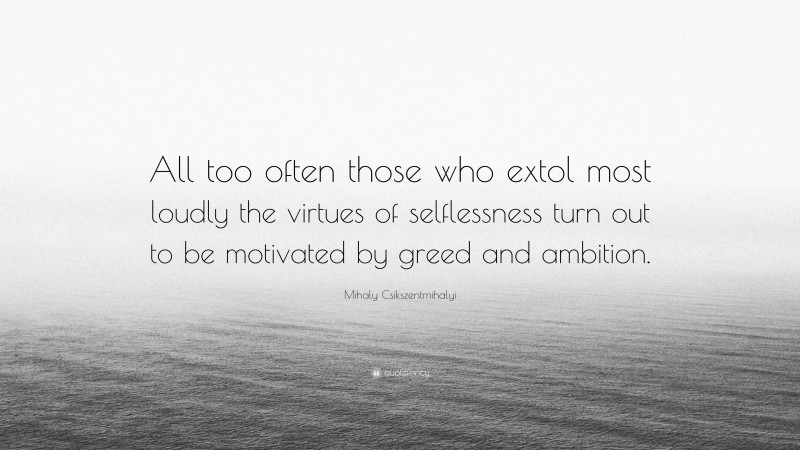 Mihaly Csikszentmihalyi Quote: “All too often those who extol most loudly the virtues of selflessness turn out to be motivated by greed and ambition.”