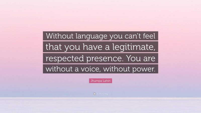 Jhumpa Lahiri Quote: “Without language you can’t feel that you have a legitimate, respected presence. You are without a voice, without power.”