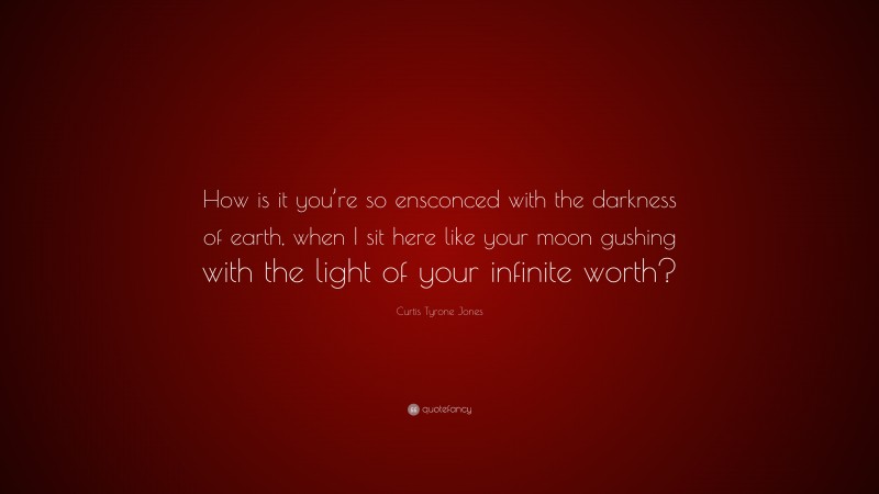 Curtis Tyrone Jones Quote: “How is it you’re so ensconced with the darkness of earth, when I sit here like your moon gushing with the light of your infinite worth?”