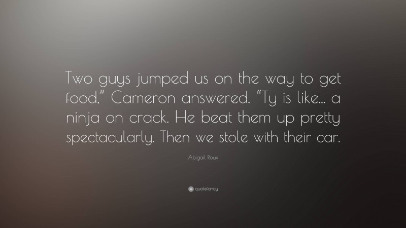 Abigail Roux Quote: “Two guys jumped us on the way to get food,” Cameron answered. “Ty is like... a ninja on crack. He beat them up pretty spectacularly. Then we stole with their car.”