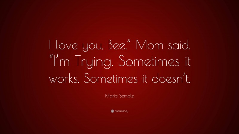 Maria Semple Quote: “I love you, Bee,” Mom said. “I’m Trying. Sometimes it works. Sometimes it doesn’t.”