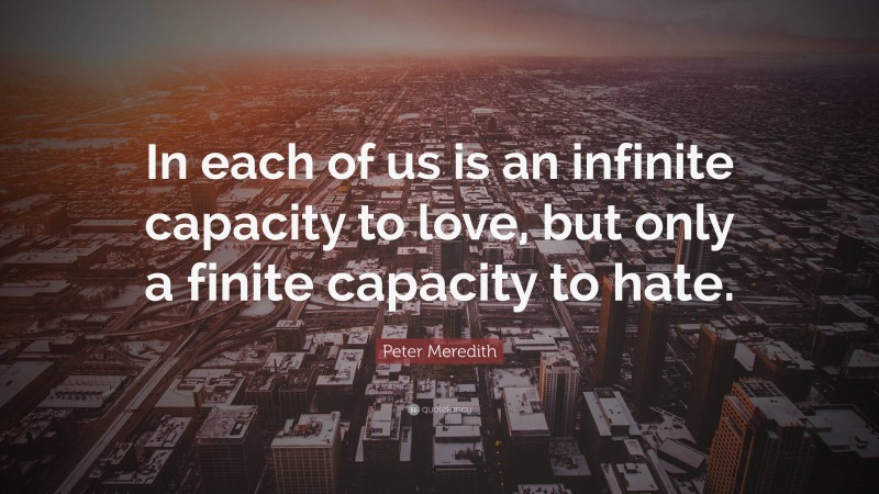 Peter Meredith Quote: “In each of us is an infinite capacity to love, but only a finite capacity to hate.”