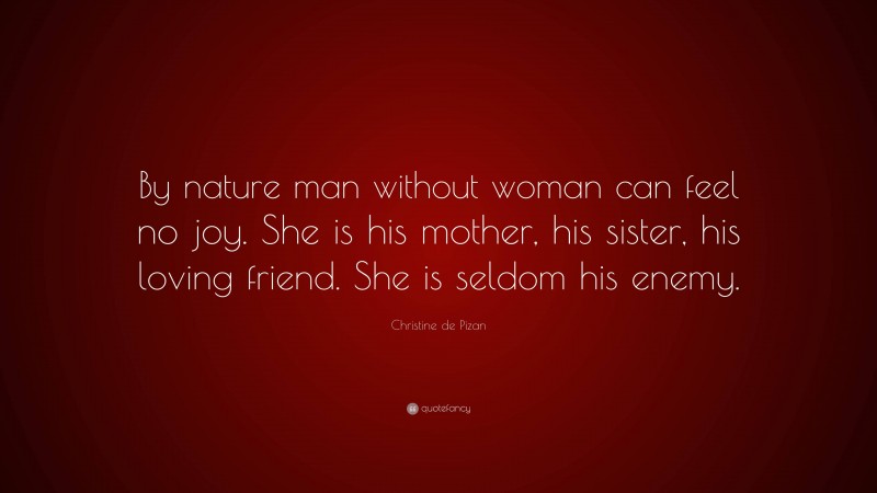 Christine de Pizan Quote: “By nature man without woman can feel no joy. She is his mother, his sister, his loving friend. She is seldom his enemy.”