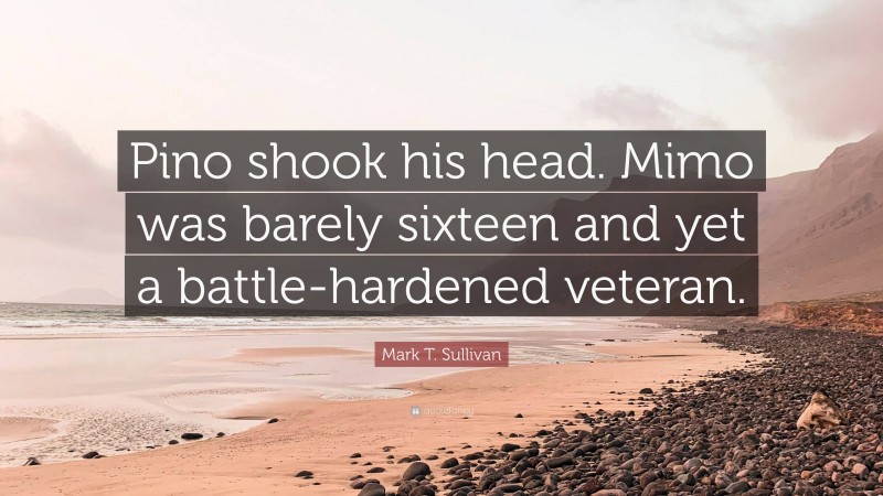 Mark T. Sullivan Quote: “Pino shook his head. Mimo was barely sixteen and yet a battle-hardened veteran.”