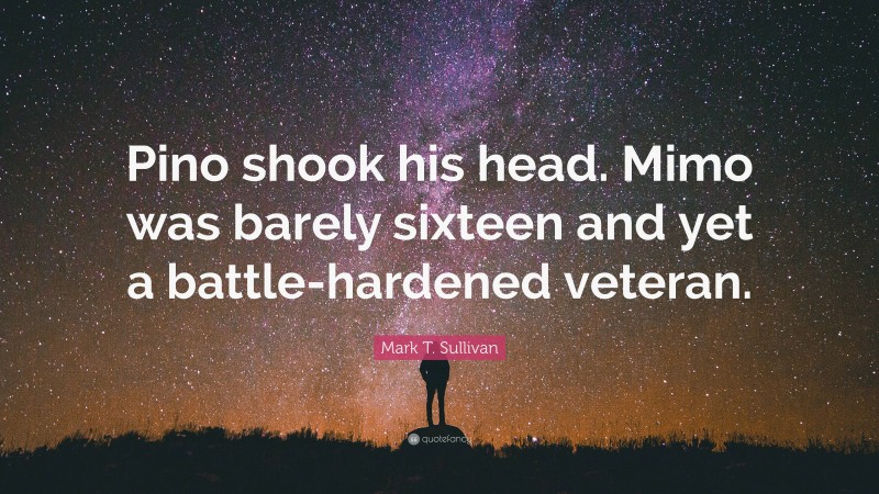 Mark T. Sullivan Quote: “Pino shook his head. Mimo was barely sixteen and yet a battle-hardened veteran.”