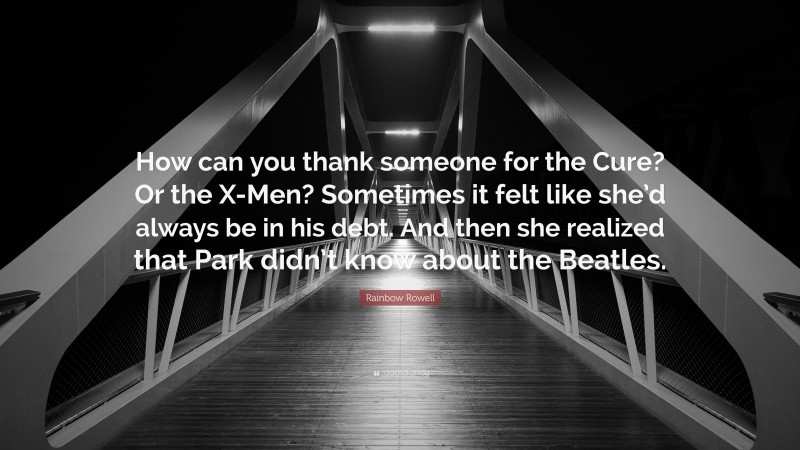 Rainbow Rowell Quote: “How can you thank someone for the Cure? Or the X-Men? Sometimes it felt like she’d always be in his debt. And then she realized that Park didn’t know about the Beatles.”