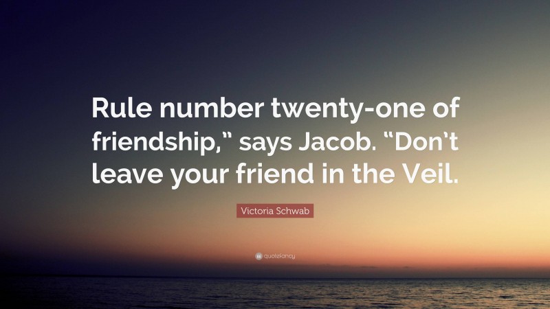 Victoria Schwab Quote: “Rule number twenty-one of friendship,” says Jacob. “Don’t leave your friend in the Veil.”