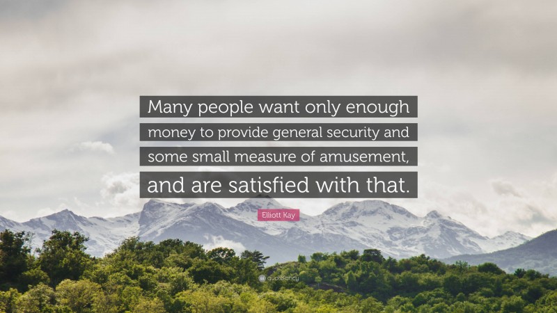 Elliott Kay Quote: “Many people want only enough money to provide general security and some small measure of amusement, and are satisfied with that.”