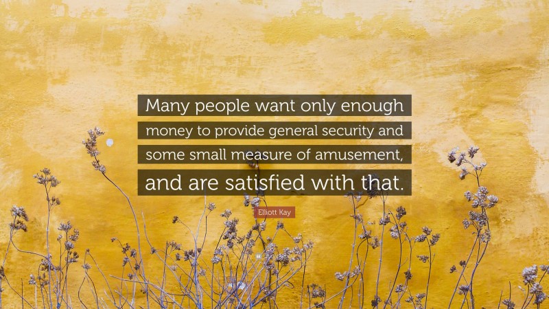 Elliott Kay Quote: “Many people want only enough money to provide general security and some small measure of amusement, and are satisfied with that.”