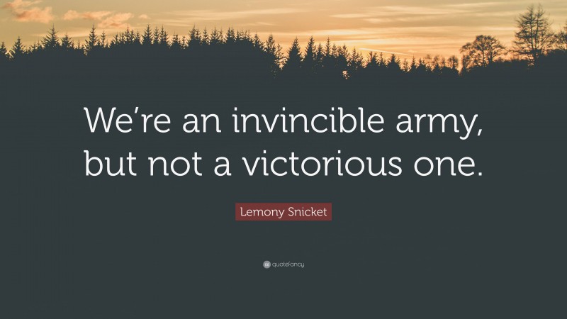 Lemony Snicket Quote: “We’re an invincible army, but not a victorious one.”