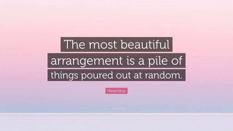 Heraclitus Quote: “The most beautiful arrangement is a pile of things poured out at random.”