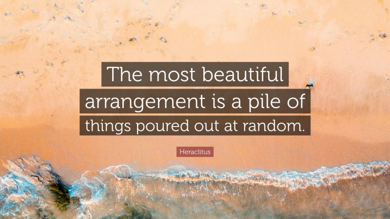 Heraclitus Quote: “The most beautiful arrangement is a pile of things poured out at random.”