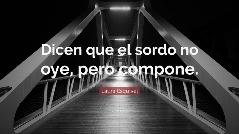 Laura Esquivel Quote: “Dicen que el sordo no oye, pero compone.”