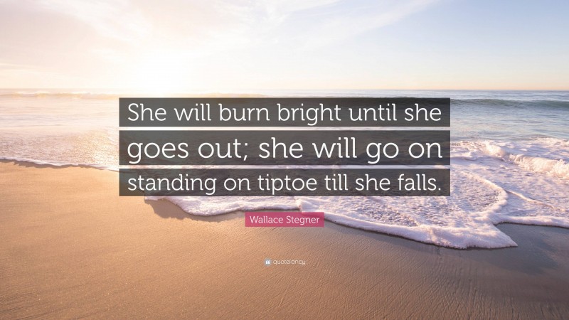 Wallace Stegner Quote: “She will burn bright until she goes out; she will go on standing on tiptoe till she falls.”