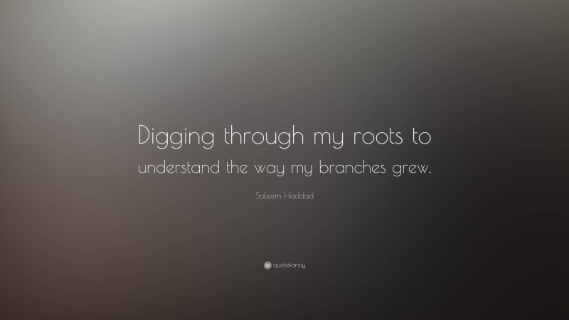 Saleem Haddad Quote: “Digging through my roots to understand the way my branches grew.”
