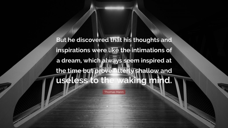 Thomas Mann Quote: “But he discovered that his thoughts and inspirations were like the intimations of a dream, which always seem inspired at the time but prove utterly shallow and useless to the waking mind.”