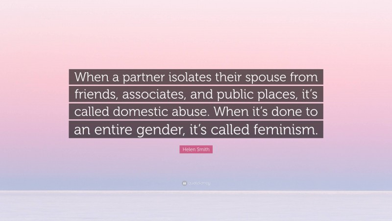 Helen Smith Quote: “When a partner isolates their spouse from friends, associates, and public places, it’s called domestic abuse. When it’s done to an entire gender, it’s called feminism.”