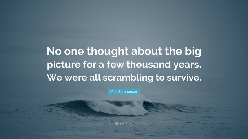 Neal Stephenson Quote: “No one thought about the big picture for a few thousand years. We were all scrambling to survive.”