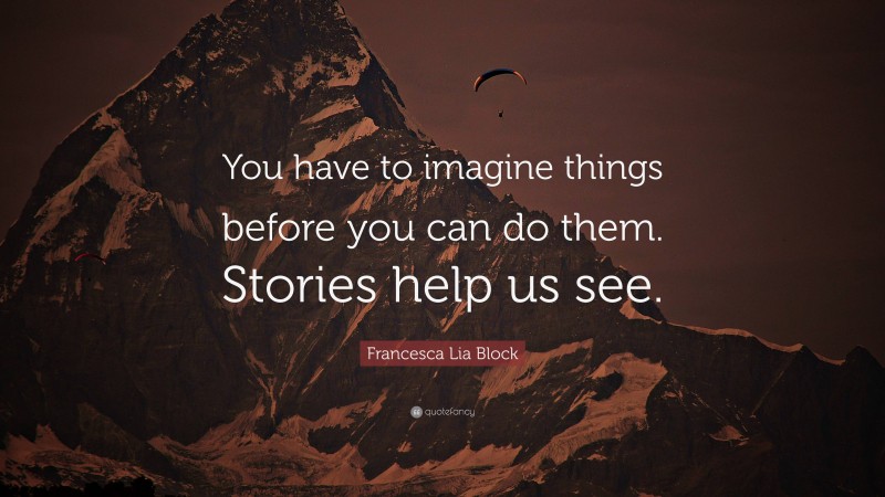 Francesca Lia Block Quote: “You have to imagine things before you can do them. Stories help us see.”