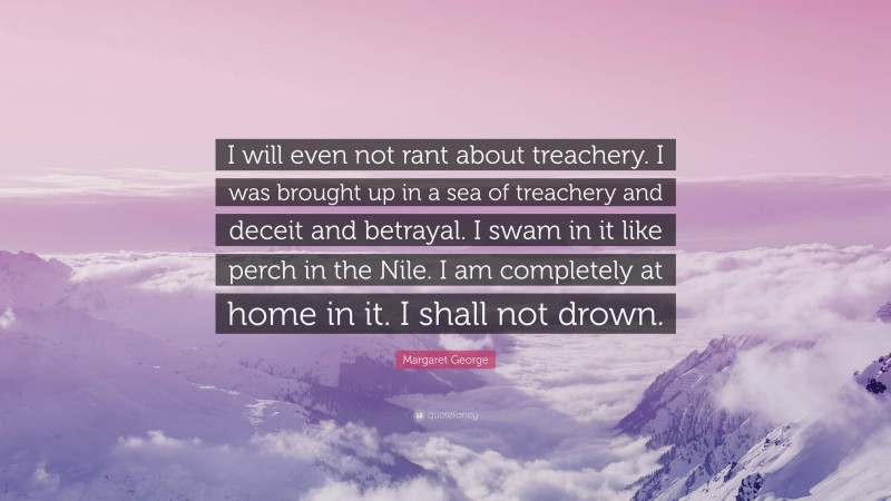 Margaret George Quote: “I will even not rant about treachery. I was brought up in a sea of treachery and deceit and betrayal. I swam in it like perch in the Nile. I am completely at home in it. I shall not drown.”