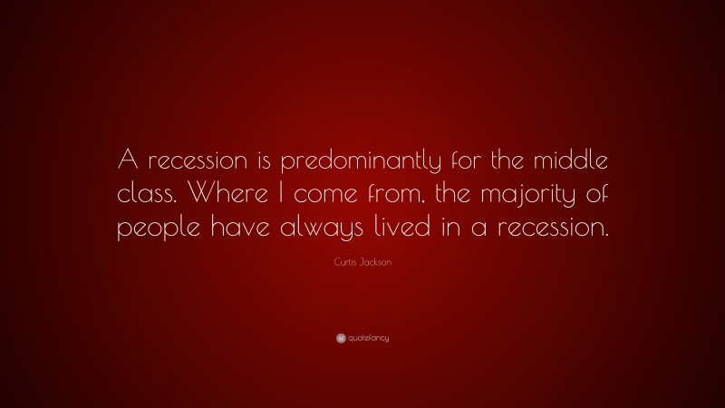 Curtis Jackson Quote: “A recession is predominantly for the middle class. Where I come from, the majority of people have always lived in a recession.”