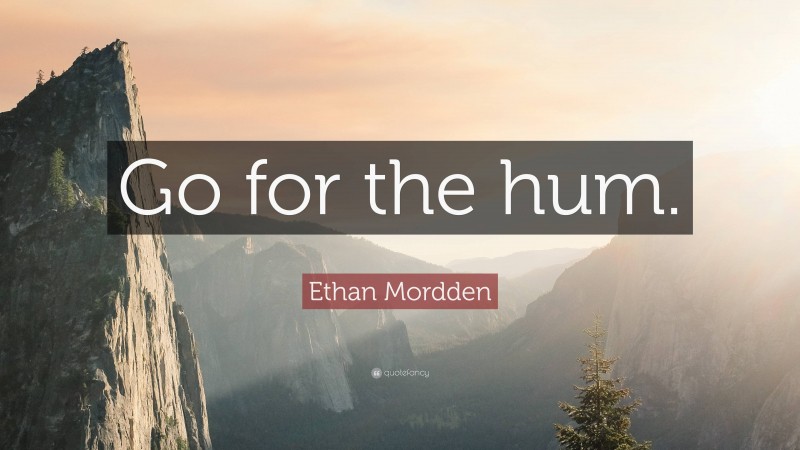 Ethan Mordden Quote: “Go for the hum.”