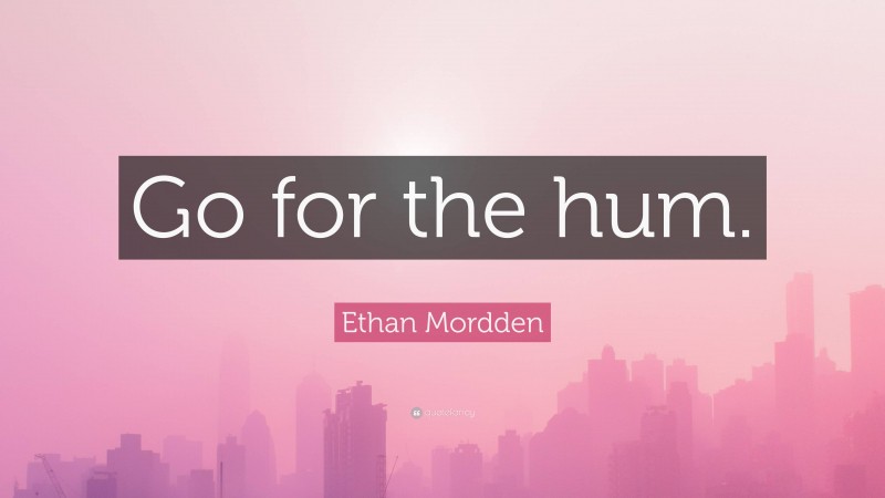 Ethan Mordden Quote: “Go for the hum.”