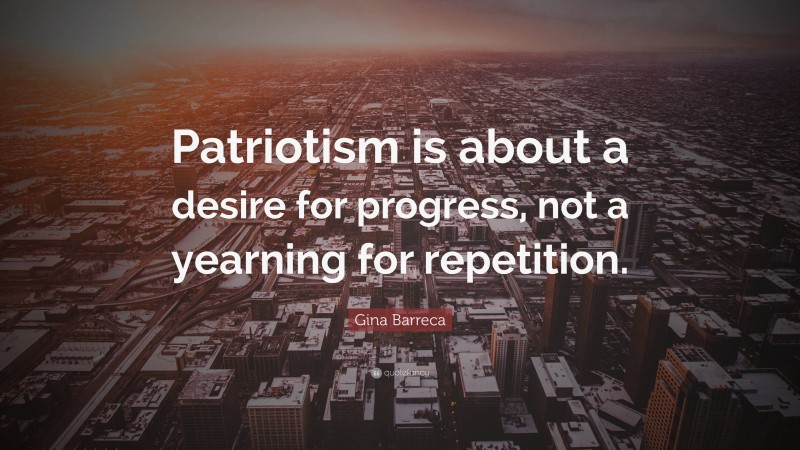Gina Barreca Quote: “Patriotism is about a desire for progress, not a yearning for repetition.”